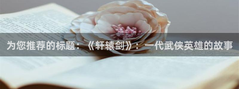 pg游戏电子平台：为您推荐的标题：《轩辕剑》：一代武侠英雄的