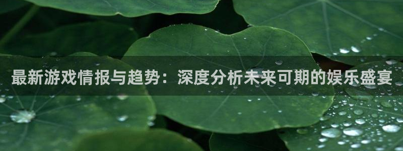 pg电子app：最新游戏情报与趋势：深度分析未来可期的娱乐盛